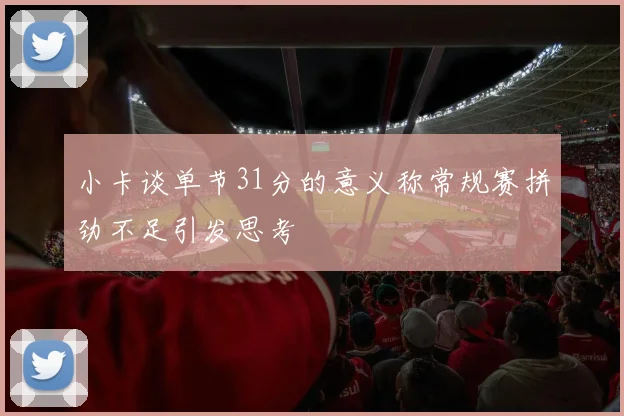 小卡谈单节31分的意义称常规赛拼劲不足引发思考