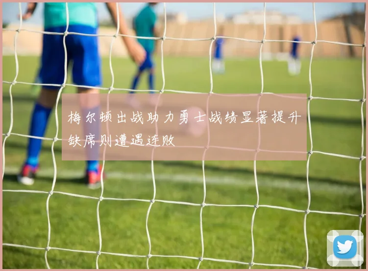 梅尔顿出战助力勇士战绩显著提升缺席则遭遇连败