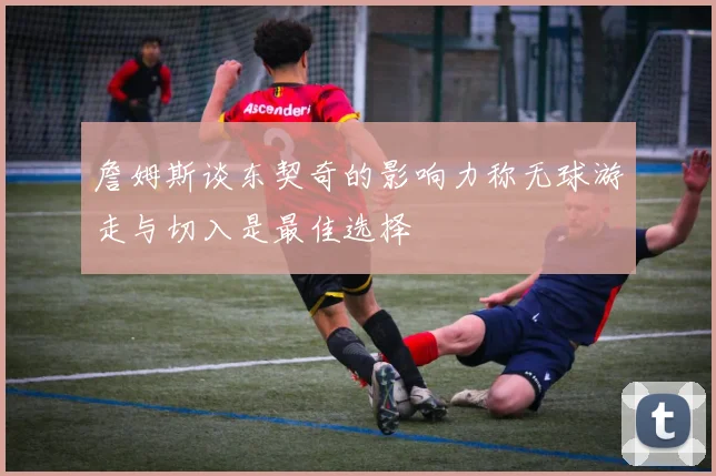詹姆斯谈东契奇的影响力称无球游走与切入是最佳选择