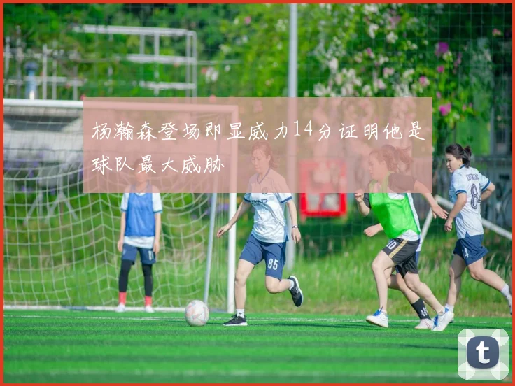 杨瀚森登场即显威力14分证明他是球队最大威胁