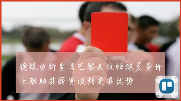 德媒分析皇马巴黎关注帕球员身价上涨助其薪资谈判更具优势