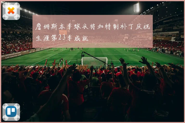 詹姆斯本季球衣将加特制补丁庆祝生涯第23季成就