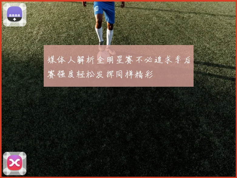媒体人解析全明星赛不必追求季后赛强度轻松发挥同样精彩