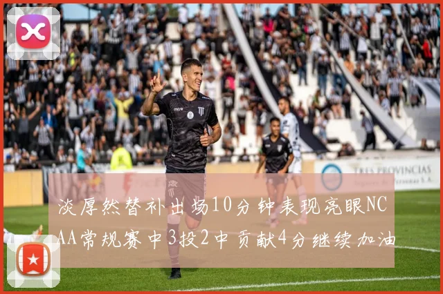淡厚然替补出场10分钟表现亮眼NCAA常规赛中3投2中贡献4分继续加油