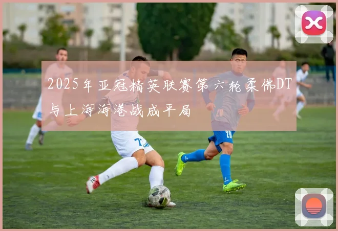 2025年亚冠精英联赛第六轮柔佛DT与上海海港战成平局