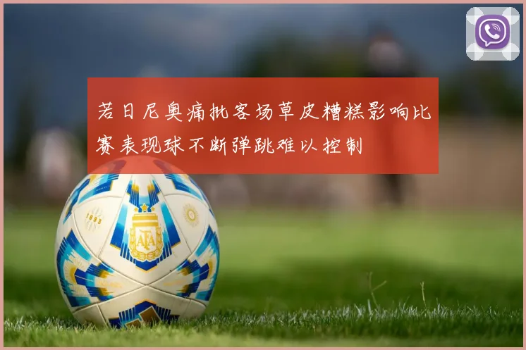 若日尼奥痛批客场草皮糟糕影响比赛表现球不断弹跳难以控制