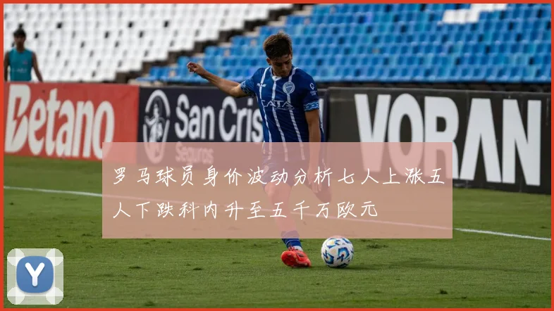 罗马球员身价波动分析七人上涨五人下跌科内升至五千万欧元