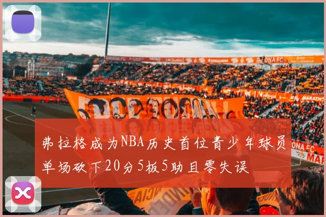 弗拉格成为NBA历史首位青少年球员单场砍下20分5板5助且零失误
