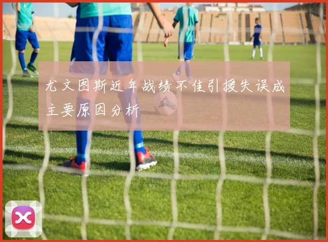 尤文图斯近年战绩不佳引援失误成主要原因分析