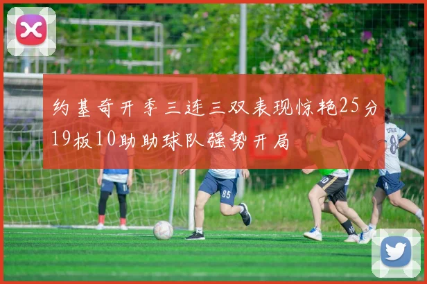 约基奇开季三连三双表现惊艳25分19板10助助球队强势开局