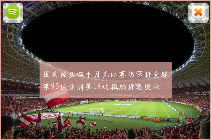 国足经历四个月无比赛仍保持全球第93位亚洲第14的尴尬排名现状