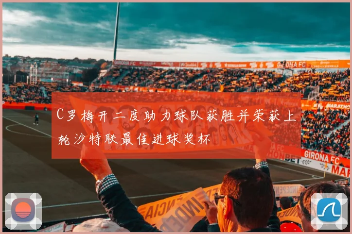 C罗梅开二度助力球队获胜并荣获上轮沙特联最佳进球奖杯