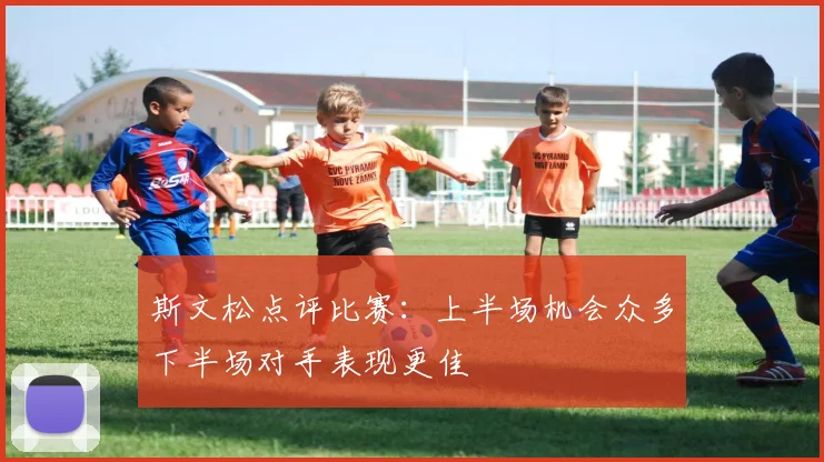 斯文松点评比赛：上半场机会众多下半场对手表现更佳
