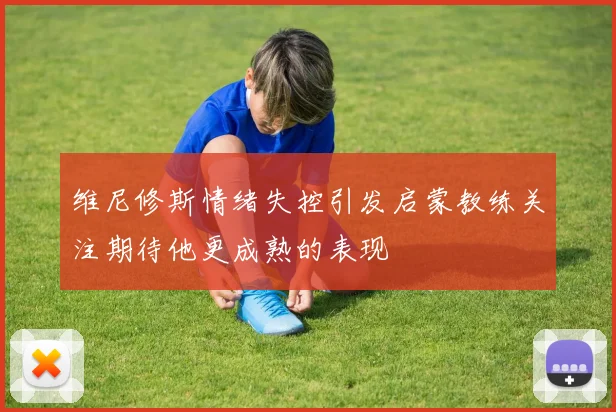 维尼修斯情绪失控引发启蒙教练关注期待他更成熟的表现