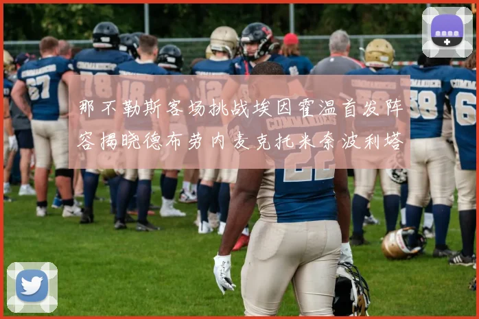 那不勒斯客场挑战埃因霍温首发阵容揭晓德布劳内麦克托米奈波利塔诺领衔出战