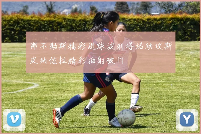 那不勒斯精彩进球波利塔诺助攻斯皮纳佐拉精彩抽射破门