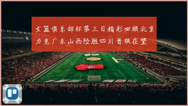女篮俱乐部杯第三日精彩回顾北京力克广东山西险胜四川晋级在望