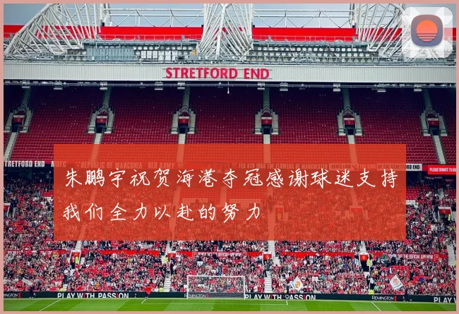朱鹏宇祝贺海港夺冠感谢球迷支持我们全力以赴的努力