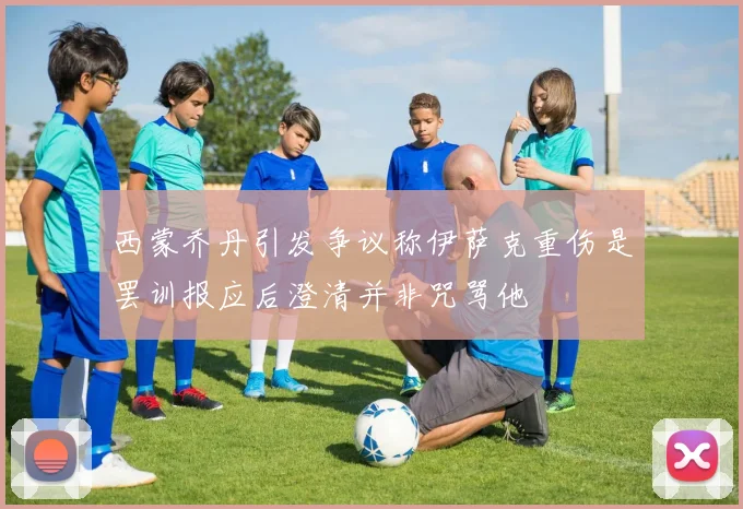 西蒙乔丹引发争议称伊萨克重伤是罢训报应后澄清并非咒骂他