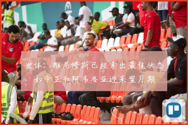 世体：维尼修斯已经拿出最佳状态，如今正和阿韦洛亚迎来蜜月期