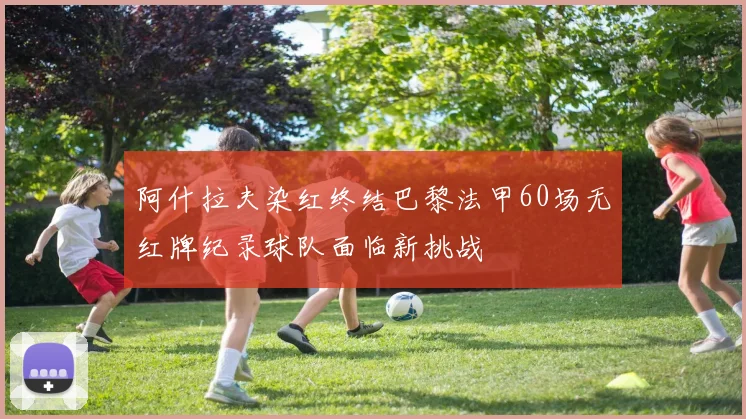 阿什拉夫染红终结巴黎法甲60场无红牌纪录球队面临新挑战