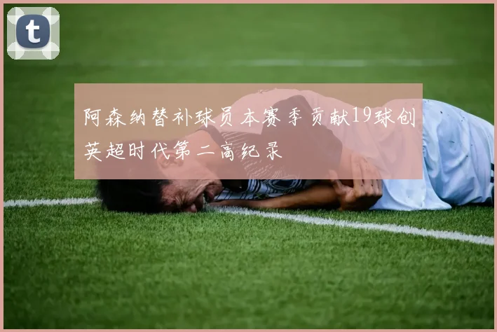 阿森纳替补球员本赛季贡献19球创英超时代第二高纪录
