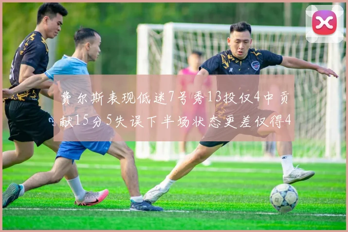 费尔斯表现低迷7号秀13投仅4中贡献15分5失误下半场状态更差仅得4分