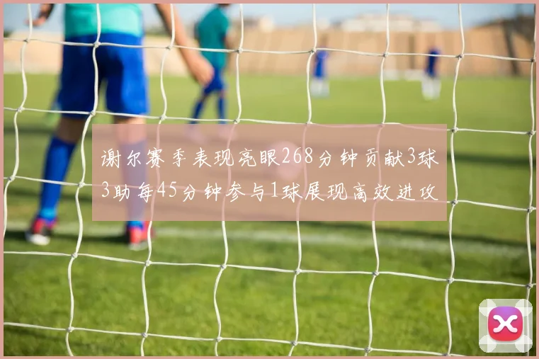 谢尔赛季表现亮眼268分钟贡献3球3助每45分钟参与1球展现高效进攻能力