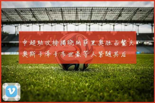 中超助攻榜揭晓纳萨里奥独占鳌头奥斯卡泽卡韦世豪等人紧随其后