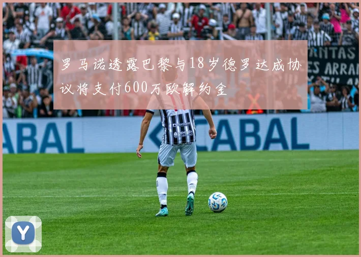 罗马诺透露巴黎与18岁德罗达成协议将支付600万欧解约金