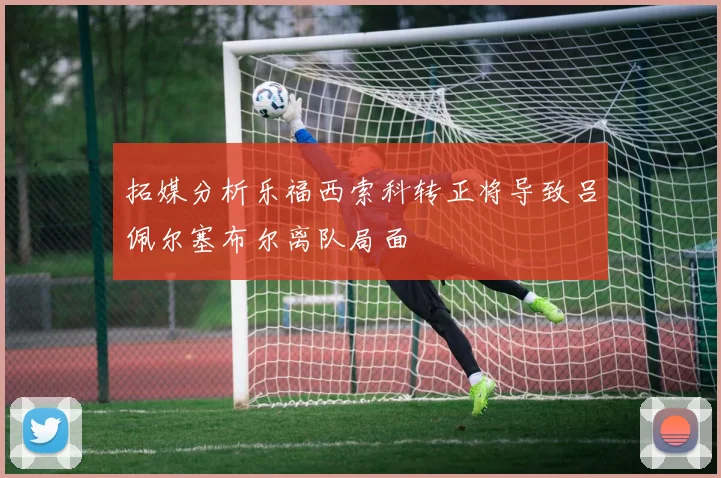 拓媒分析乐福西索科转正将导致吕佩尔塞布尔离队局面
