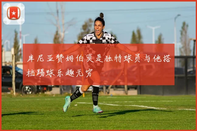 库尼亚赞姆伯莫是独特球员与他搭档踢球乐趣无穷