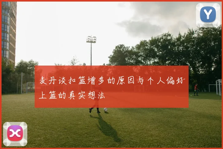 麦丹谈扣篮增多的原因与个人偏好上篮的真实想法