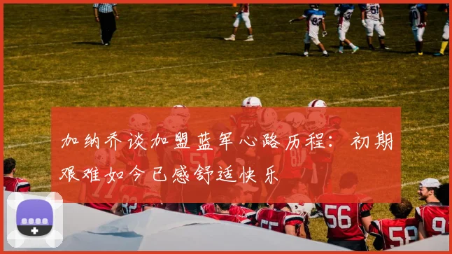 加纳乔谈加盟蓝军心路历程：初期艰难如今已感舒适快乐