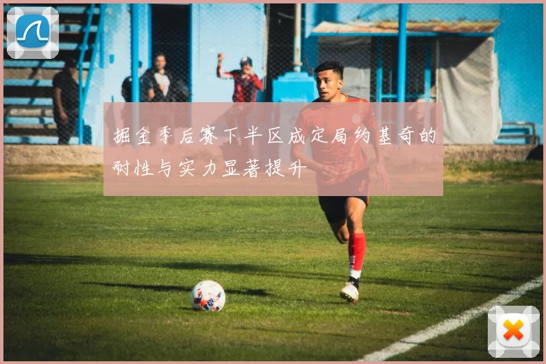掘金季后赛下半区成定局约基奇的耐性与实力显著提升