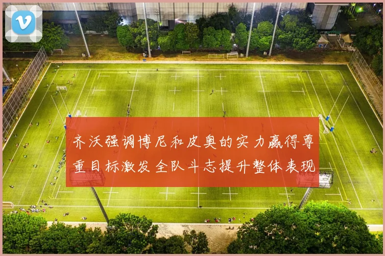 齐沃强调博尼和皮奥的实力赢得尊重目标激发全队斗志提升整体表现