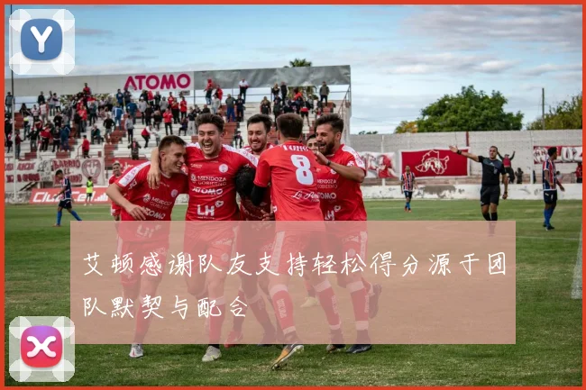 艾顿感谢队友支持轻松得分源于团队默契与配合