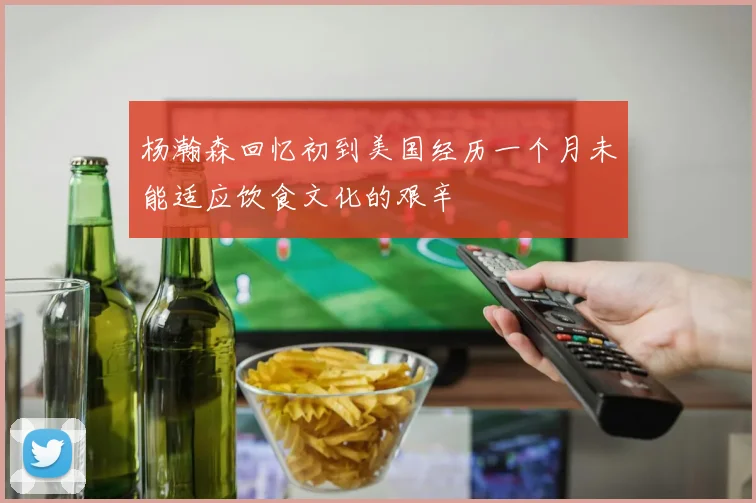 杨瀚森回忆初到美国经历一个月未能适应饮食文化的艰辛