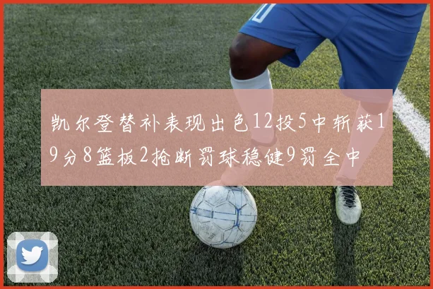 凯尔登替补表现出色12投5中斩获19分8篮板2抢断罚球稳健9罚全中