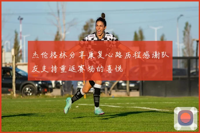 杰伦格林分享康复心路历程感谢队友支持重返赛场的喜悦